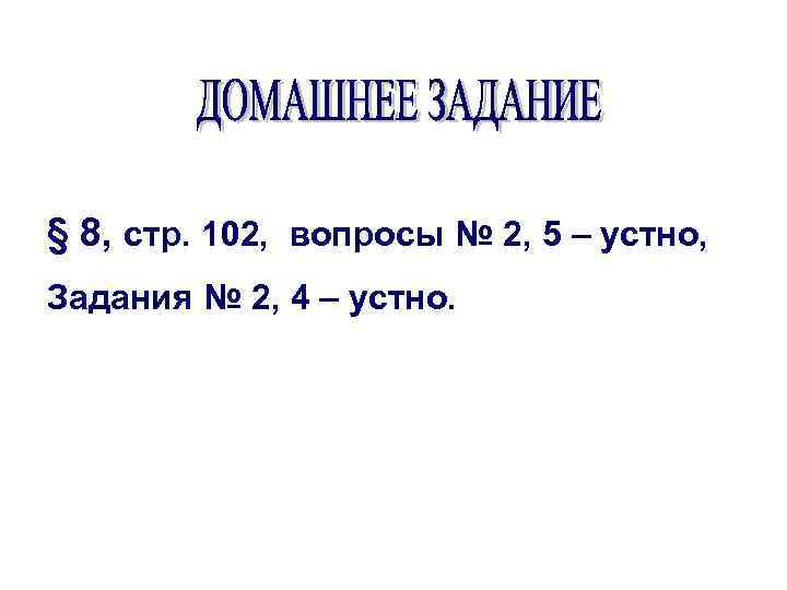 § 8, стр. 102, вопросы № 2, 5 – устно, Задания № 2, 4