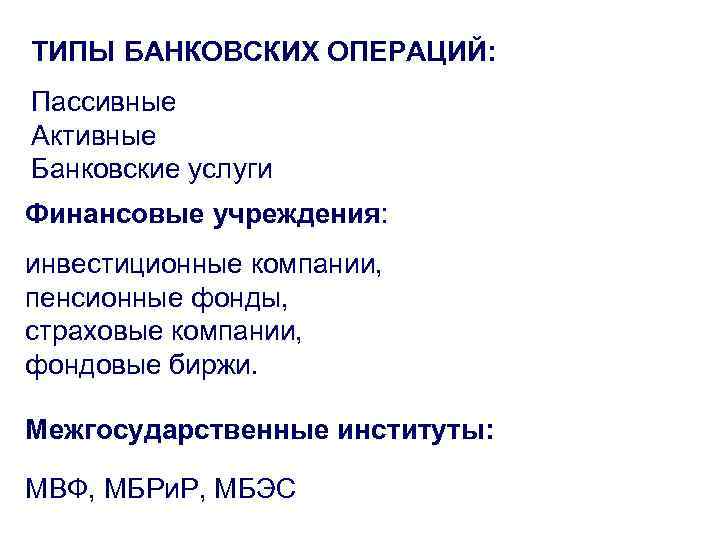 ТИПЫ БАНКОВСКИХ ОПЕРАЦИЙ: Пассивные Активные Банковские услуги Финансовые учреждения: инвестиционные компании, пенсионные фонды, страховые