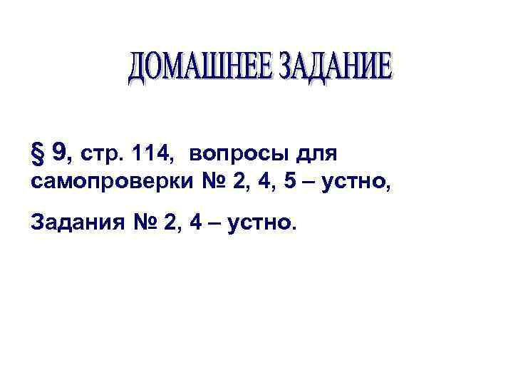 § 9, стр. 114, вопросы для самопроверки № 2, 4, 5 – устно, Задания