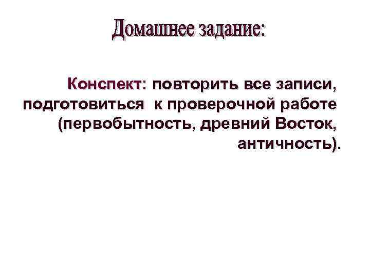 Конспект: повторить все записи, подготовиться к проверочной работе (первобытность, древний Восток, античность). 
