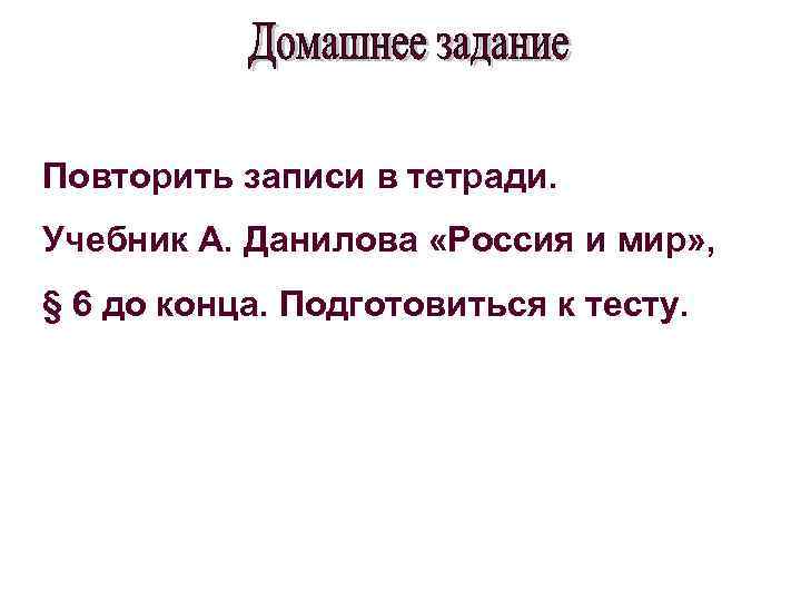 Повторить записи в тетради. Учебник А. Данилова «Россия и мир» , § 6 до