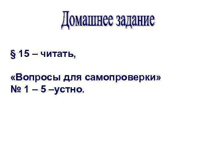 § 15 – читать, «Вопросы для самопроверки» № 1 – 5 –устно. 