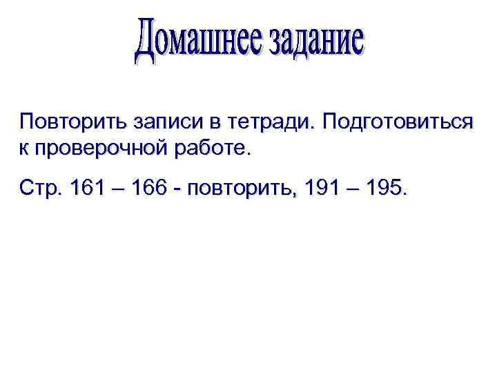 Повторить записи в тетради. Подготовиться к проверочной работе. Стр. 161 – 166 - повторить,