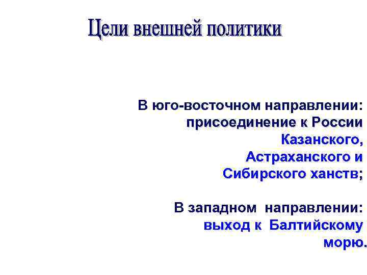 В юго-восточном направлении: присоединение к России Казанского, Астраханского и Сибирского ханств; В западном направлении: