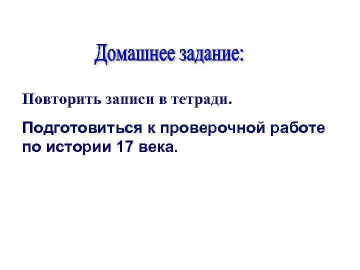 Повторить записи в тетради. Подготовиться к проверочной работе по истории 17 века. 