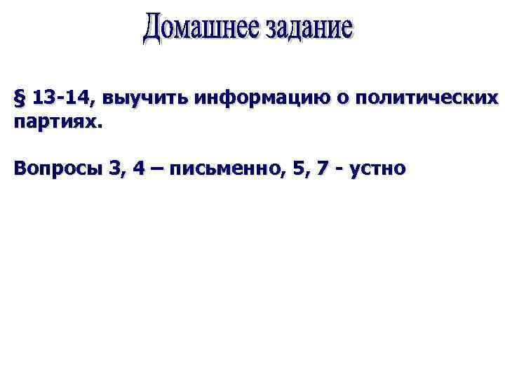 § 13 -14, выучить информацию о политических партиях. Вопросы 3, 4 – письменно, 5,