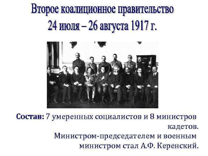 Состав: 7 умеренных социалистов и 8 министров кадетов. Министром-председателем и военным министром стал А.