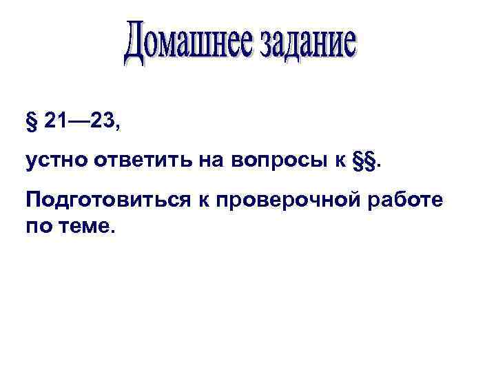 § 21— 23, устно ответить на вопросы к §§. Подготовиться к проверочной работе по