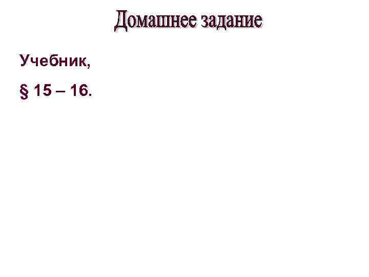 Учебник, § 15 – 16. 