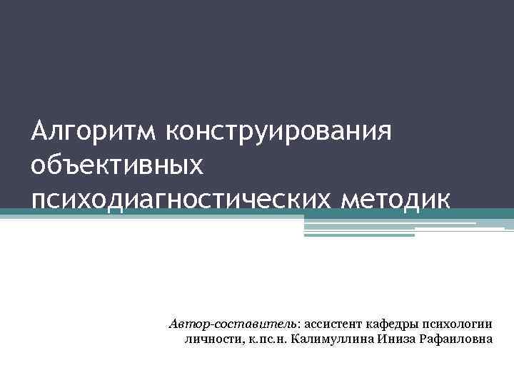 Алгоритм конструирования объективных психодиагностических методик Автор-составитель: ассистент кафедры психологии личности, к. пс. н. Калимуллина