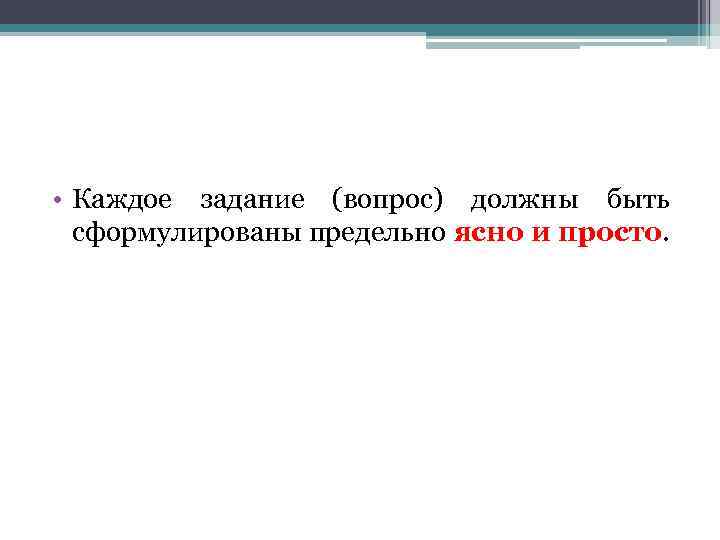  • Каждое задание (вопрос) должны быть сформулированы предельно ясно и просто. 