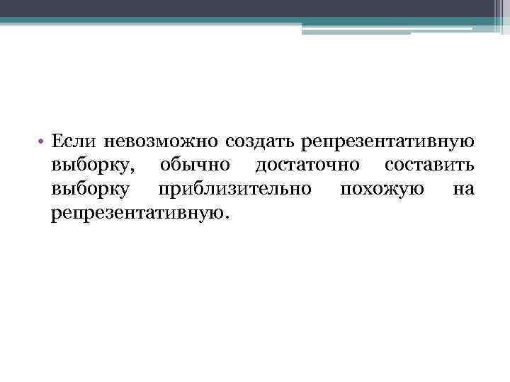  • Если невозможно создать репрезентативную выборку, обычно достаточно составить выборку приблизительно похожую на