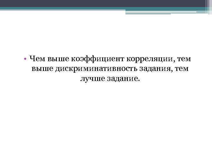  • Чем выше коэффициент корреляции, тем выше дискриминативность задания, тем лучше задание. 