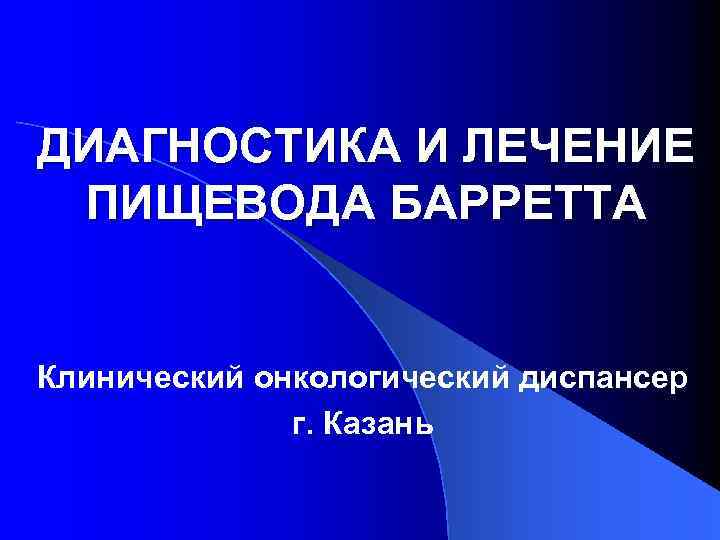 ДИАГНОСТИКА И ЛЕЧЕНИЕ ПИЩЕВОДА БАРРЕТТА Клинический онкологический диспансер г. Казань 