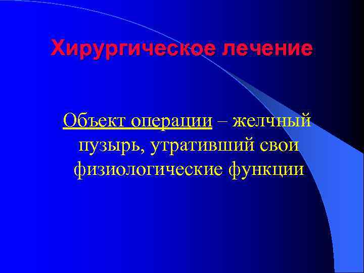 Хирургическое лечение Объект операции – желчный пузырь, утративший свои физиологические функции 