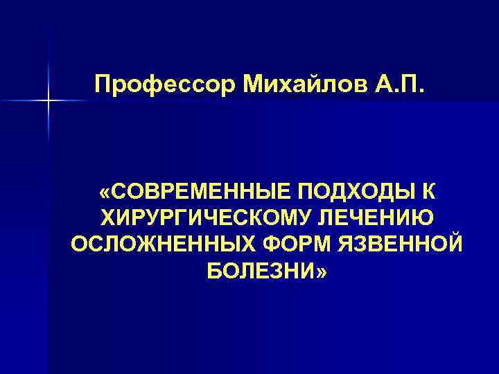 Профессор Михайлов А. П. «СОВРЕМЕННЫЕ ПОДХОДЫ К ХИРУРГИЧЕСКОМУ ЛЕЧЕНИЮ ОСЛОЖНЕННЫХ ФОРМ ЯЗВЕННОЙ БОЛЕЗНИ» 