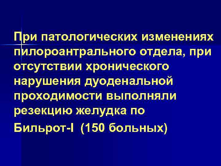 При патологических изменениях пилороантрального отдела, при отсутствии хронического нарушения дуоденальной проходимости выполняли резекцию желудка