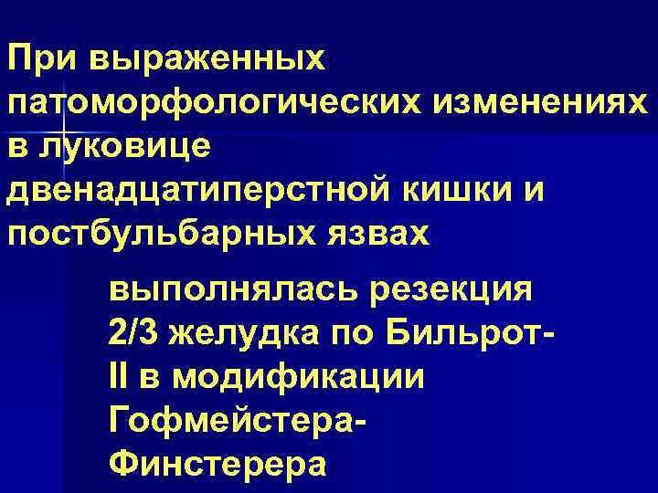 При выраженных патоморфологических изменениях в луковице двенадцатиперстной кишки и постбульбарных язвах выполнялась резекция 2/3