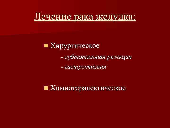 Лечение рака желудка: n Хирургическое - субтотальная резекция - гастрэктомия n Химиотерапевтическое 