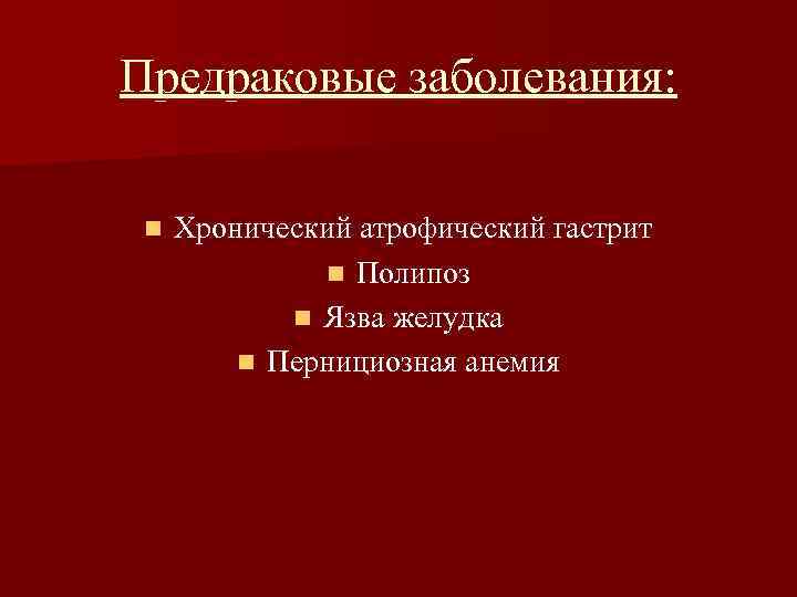 Предраковые заболевания: n Хронический атрофический гастрит n Полипоз n Язва желудка n Пернициозная анемия