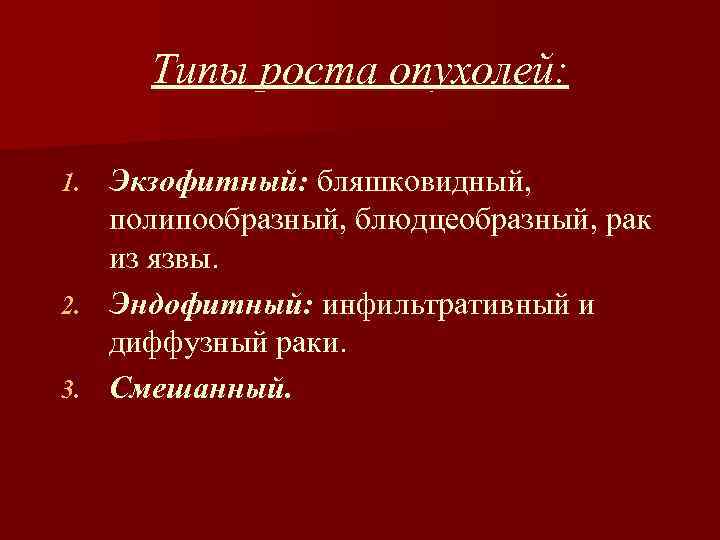 Типы роста опухолей: Экзофитный: бляшковидный, полипообразный, блюдцеобразный, рак из язвы. 2. Эндофитный: инфильтративный и