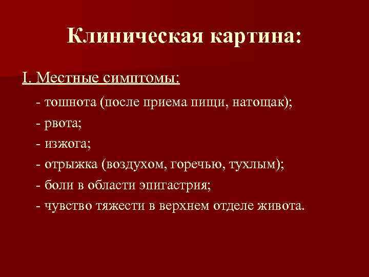 Клиническая картина: I. Местные симптомы: - тошнота (после приема пищи, натощак); - рвота; -