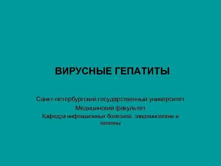 ВИРУСНЫЕ ГЕПАТИТЫ Санкт-петербургский государственный университет Медицинский факультет Кафедра инфекционных болезней, эпидемиологии и гигиены 