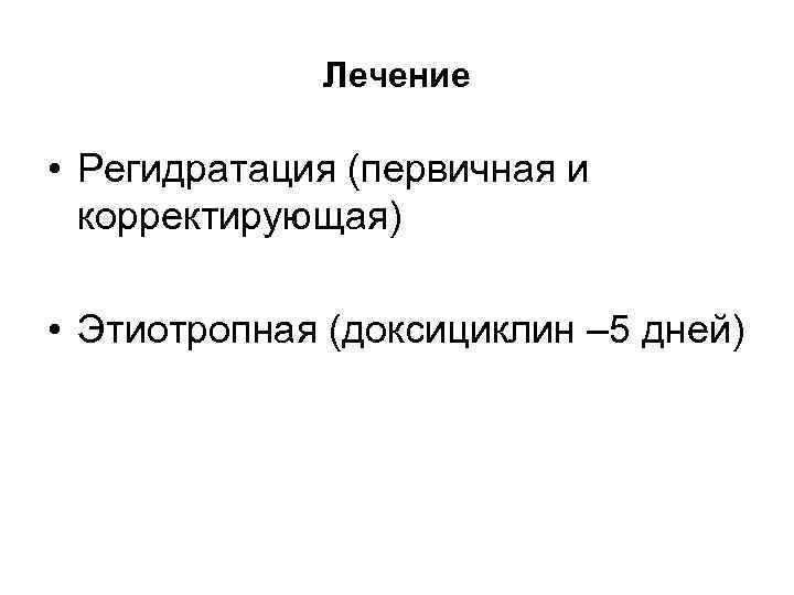 Лечение • Регидратация (первичная и корректирующая) • Этиотропная (доксициклин – 5 дней) 