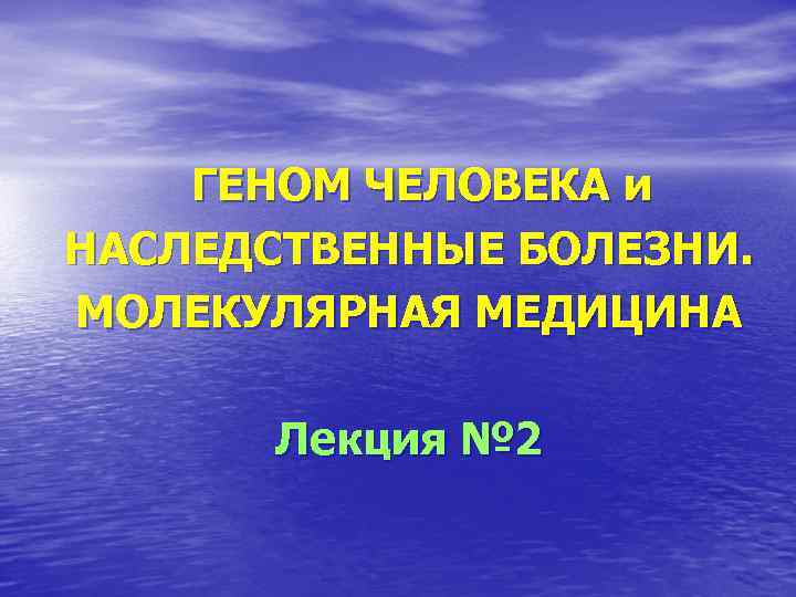 ГЕНОМ ЧЕЛОВЕКА и НАСЛЕДСТВЕННЫЕ БОЛЕЗНИ. МОЛЕКУЛЯРНАЯ МЕДИЦИНА Лекция № 2 