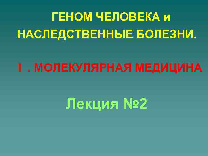 ГЕНОМ ЧЕЛОВЕКА и НАСЛЕДСТВЕННЫЕ БОЛЕЗНИ. I. МОЛЕКУЛЯРНАЯ МЕДИЦИНА Лекция № 2 