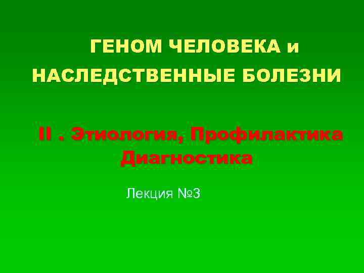 ГЕНОМ ЧЕЛОВЕКА и НАСЛЕДСТВЕННЫЕ БОЛЕЗНИ II. Этиология, Профилактика Диагностика Лекция № 3 