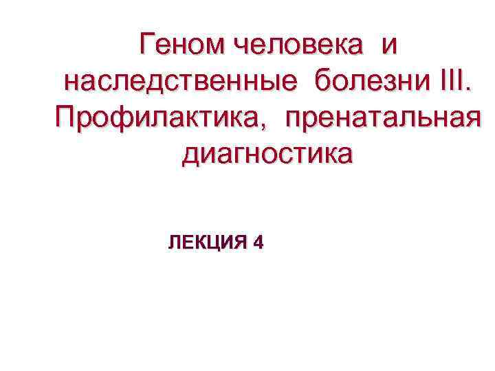 Геном человека и наследственные болезни III. Профилактика, пренатальная диагностика ЛЕКЦИЯ 4 