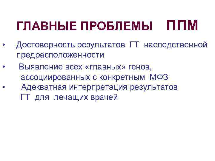 ГЛАВНЫЕ ПРОБЛЕМЫ • • • ППМ Достоверность результатов ГТ наследственной предрасположенности Выявление всех «главных»