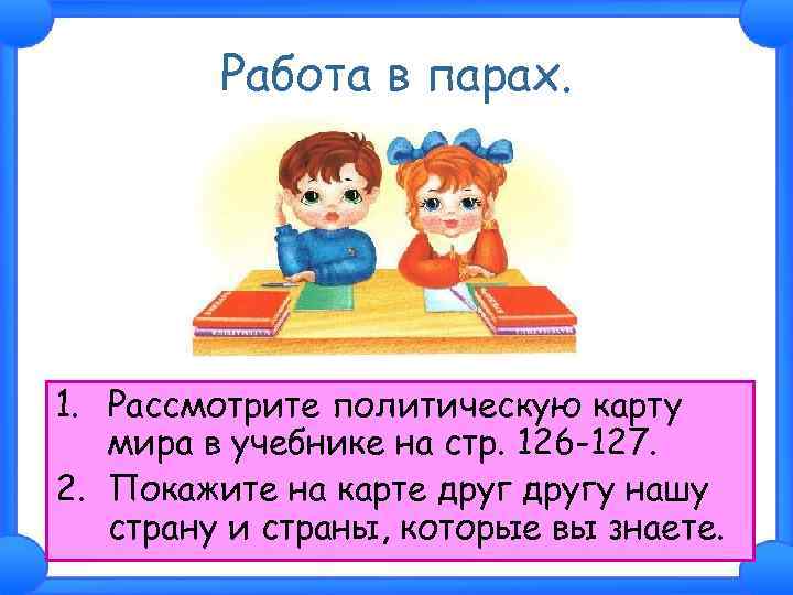 Работа в парах. 1. Рассмотрите политическую карту мира в учебнике на стр. 126 -127.