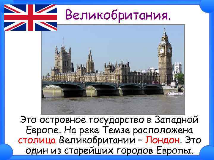 Великобритания. Это островное государство в Западной Европе. На реке Темзе расположена столица Великобритании –