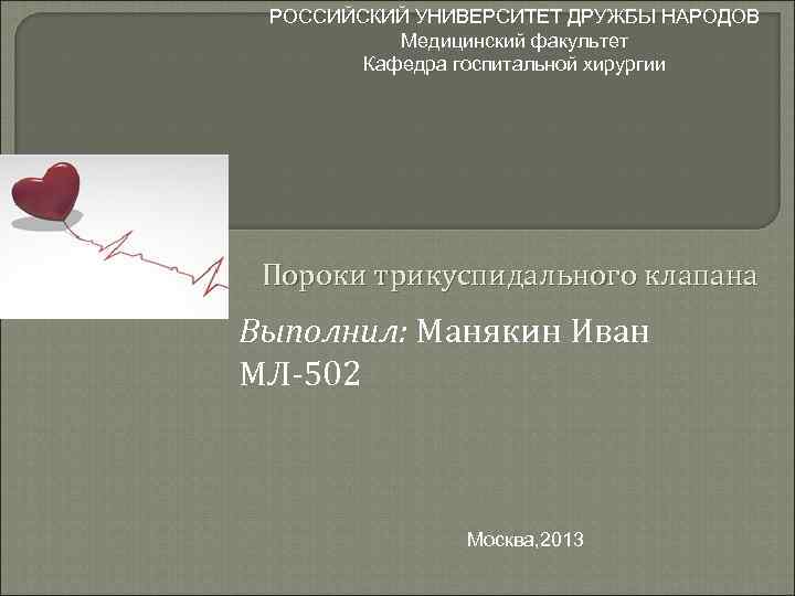 РОССИЙСКИЙ УНИВЕРСИТЕТ ДРУЖБЫ НАРОДОВ Медицинский факультет Кафедра госпитальной хирургии Пороки трикуспидального клапана Выполнил: Манякин