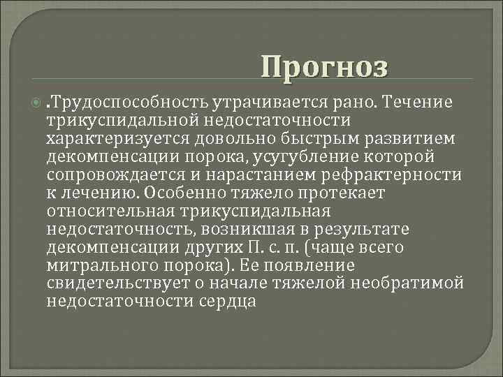 Прогноз . Трудоспособность утрачивается рано. Течение трикуспидальной недостаточности характеризуется довольно быстрым развитием декомпенсации порока,