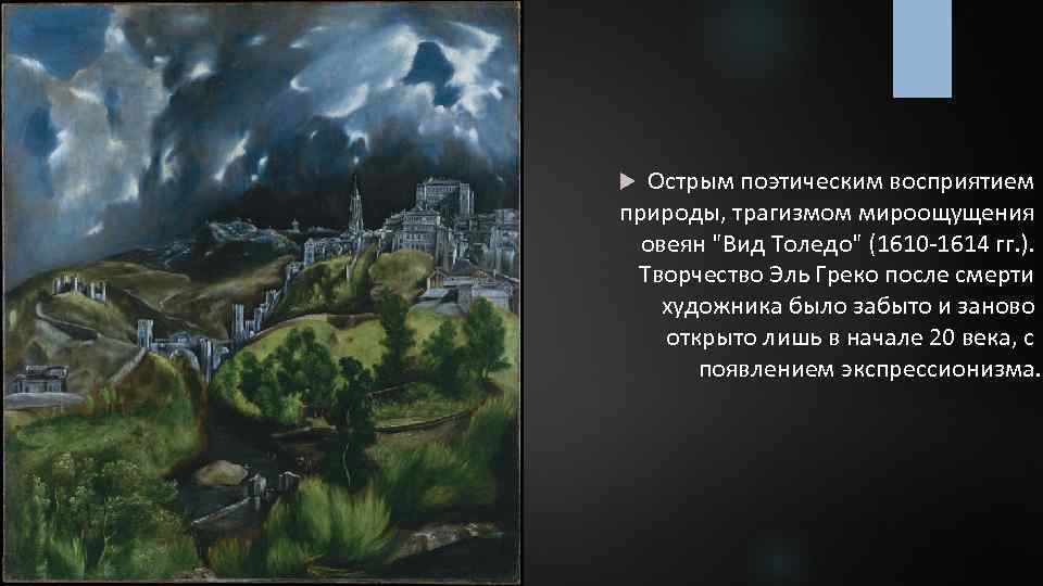 Острым поэтическим восприятием природы, трагизмом мироощущения овеян "Вид Толедо" (1610 -1614 гг. ). Творчество