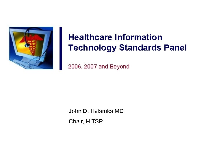 Healthcare Information Technology Standards Panel 2006, 2007 and Beyond John D. Halamka MD Chair,