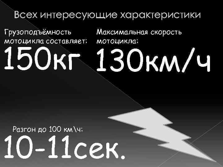 Всех интересующие характеристики Грузоподъёмность мотоцикла составляет: Максимальная скорость мотоцикла: 150 кг 130 км/ч Разгон