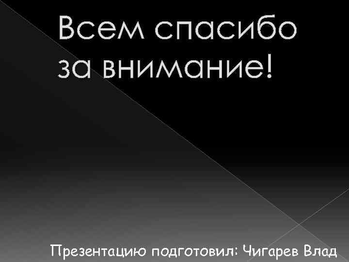 Всем спасибо за внимание! Презентацию подготовил: Чигарев Влад 