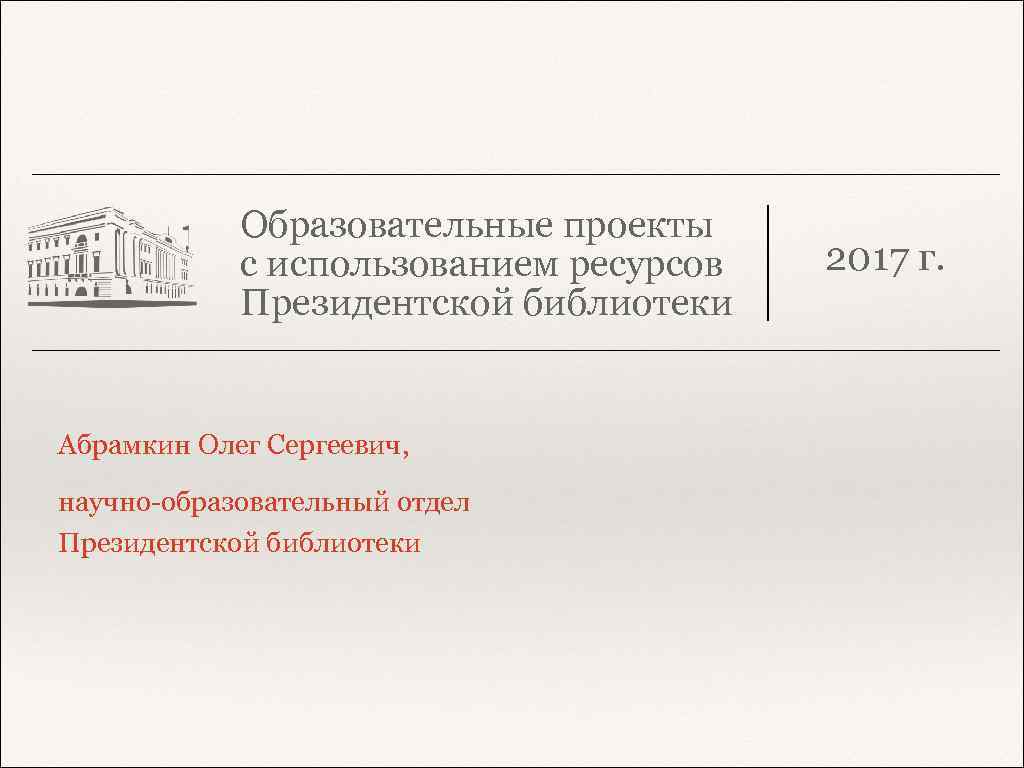 Образовательные проекты с использованием ресурсов Президентской библиотеки Абрамкин Олег Сергеевич, научно-образовательный отдел Президентской библиотеки