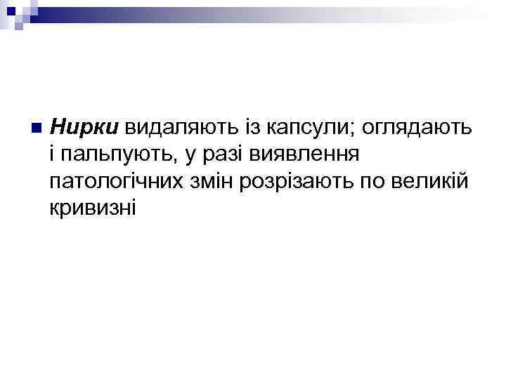 n Нирки видаляють із капсули; оглядають і пальпують, у разі виявлення патологічних змін розрізають