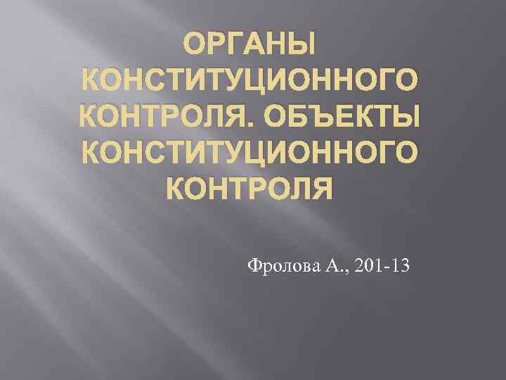 ОРГАНЫ КОНСТИТУЦИОННОГО КОНТРОЛЯ. ОБЪЕКТЫ КОНСТИТУЦИОННОГО КОНТРОЛЯ Фролова А. , 201 -13 