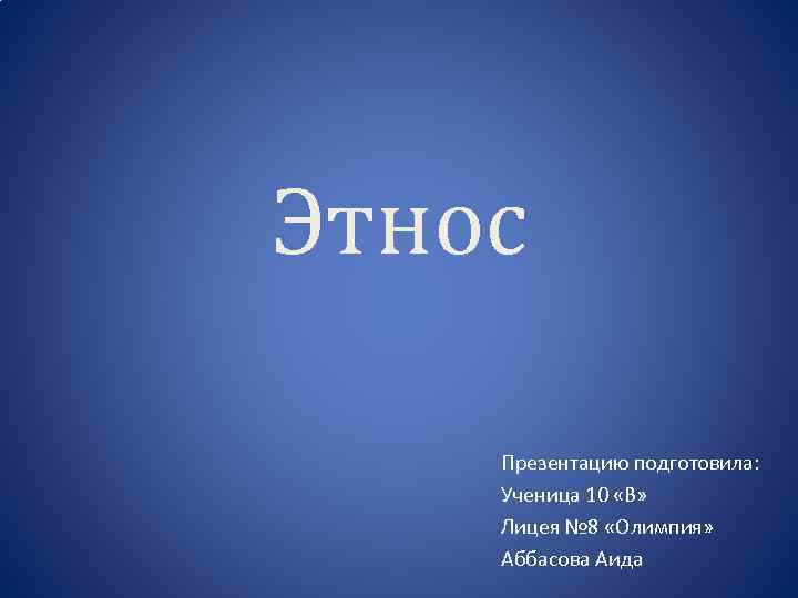 Этнос Презентацию подготовила: Ученица 10 «В» Лицея № 8 «Олимпия» Аббасова Аида 