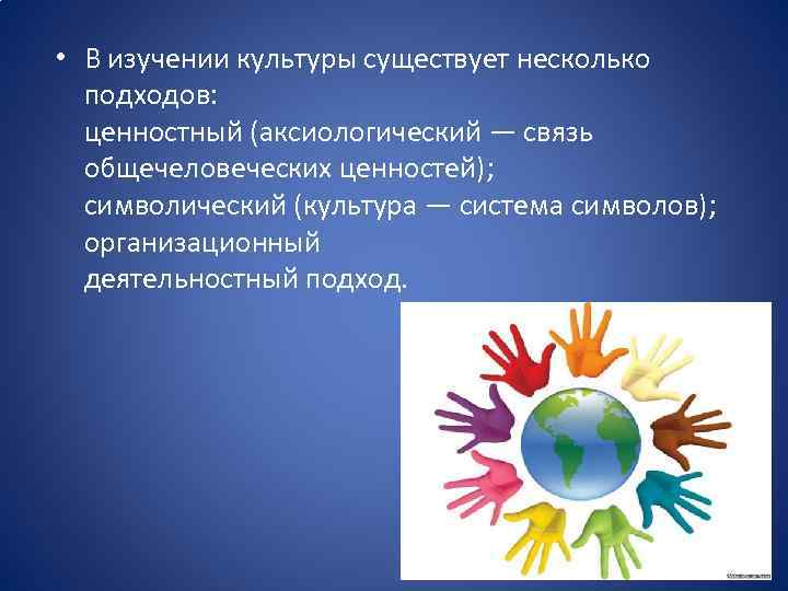  • В изучении культуры существует несколько подходов: ценностный (аксиологический — связь общечеловеческих ценностей);