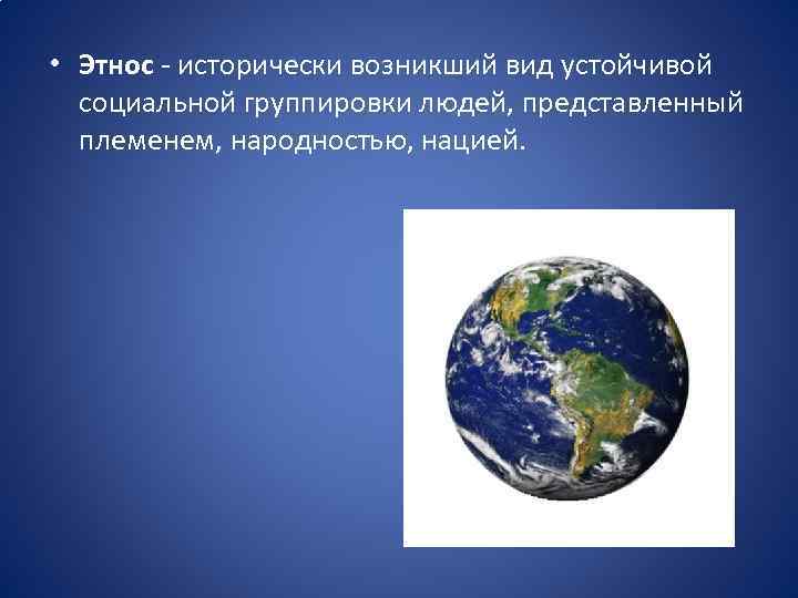  • Этнос - исторически возникший вид устойчивой социальной группировки людей, представленный племенем, народностью,