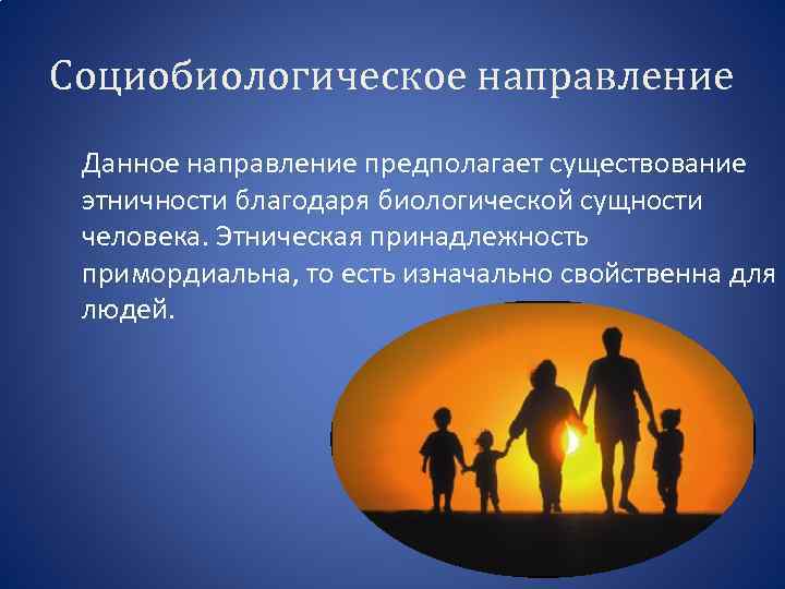 Социобиологическое направление Данное направление предполагает существование этничности благодаря биологической сущности человека. Этническая принадлежность примордиальна,
