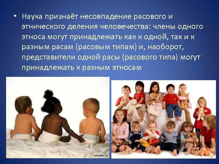  • Наука признаёт несовпадение расового и этнического деления человечества: члены одного этноса могут