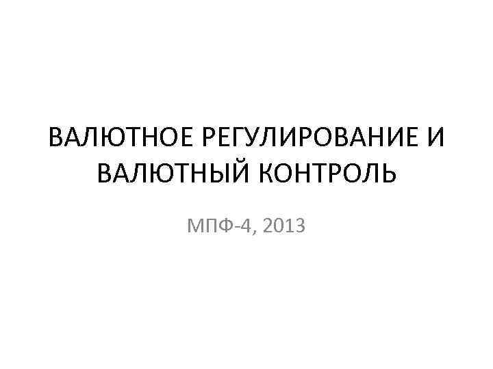 ВАЛЮТНОЕ РЕГУЛИРОВАНИЕ И ВАЛЮТНЫЙ КОНТРОЛЬ МПФ-4, 2013 